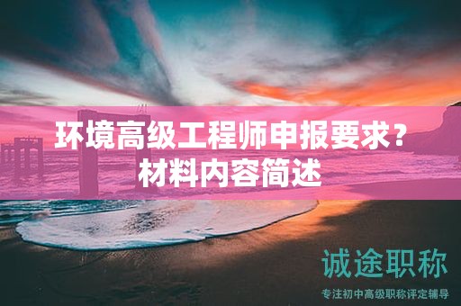 環(huán)境高級(jí)工程師申報(bào)要求是什么？材料內(nèi)容簡(jiǎn)述