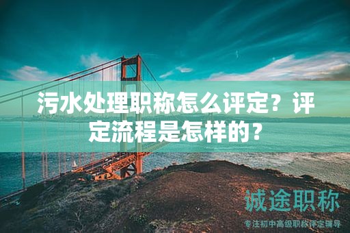 污水處理職稱怎么評(píng)定？評(píng)定流程是怎樣的？