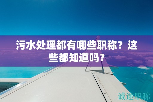 污水處理都有哪些職稱？這些都知道嗎？