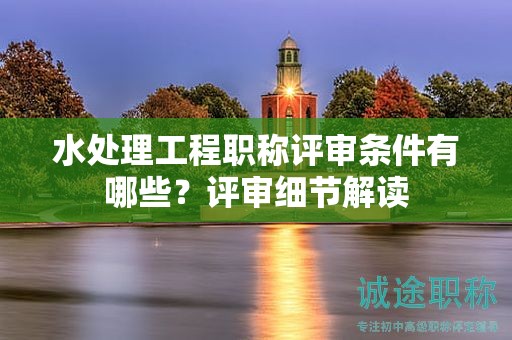 水處理工程職稱評審條件有哪些？評審細(xì)節(jié)解讀