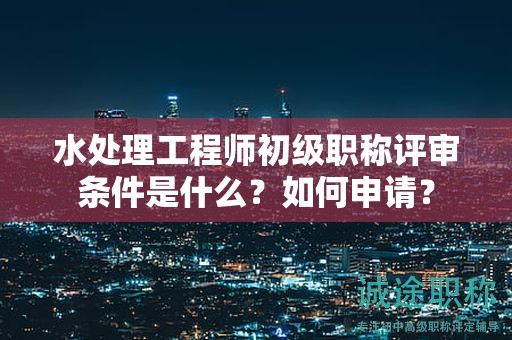 水處理工程師初級(jí)職稱評(píng)審條件是什么？如何申請(qǐng)？