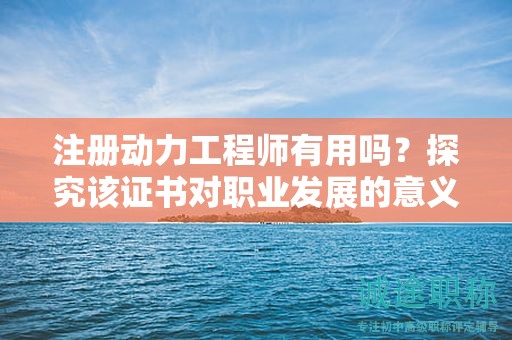 注冊(cè)動(dòng)力工程師有用嗎？探究該證書(shū)對(duì)職業(yè)發(fā)展的意義