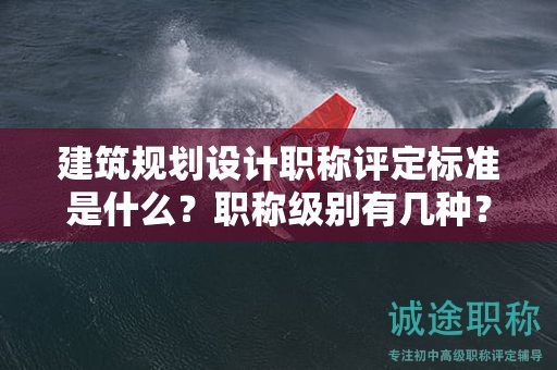 建筑規(guī)劃設(shè)計(jì)職稱評(píng)定標(biāo)準(zhǔn)是什么？職稱級(jí)別有幾種？
