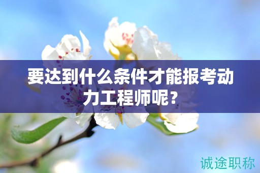 要達(dá)到什么條件才能報(bào)考動(dòng)力工程師呢？