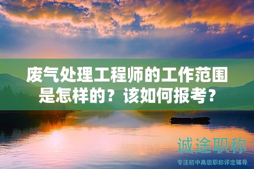 廢氣處理工程師的工作范圍是怎樣的？該如何報考？