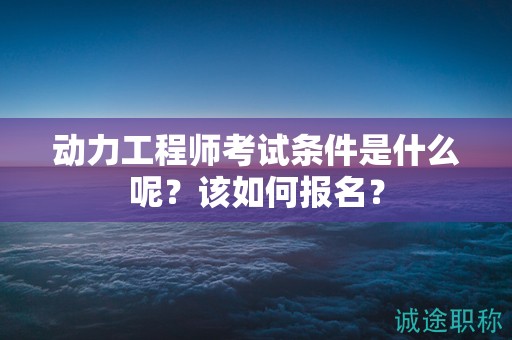 動力工程師考試條件是什么呢？該如何報名？