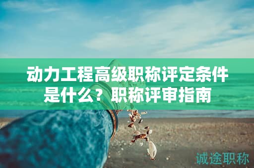 動力工程高級職稱評定條件是什么？職稱評審指南