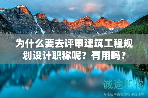 為什么要去評審建筑工程規(guī)劃設(shè)計(jì)職稱呢？有用嗎？