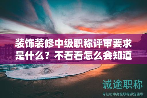 裝飾裝修中級(jí)職稱評(píng)審要求是什么？不看看怎么會(huì)知道？