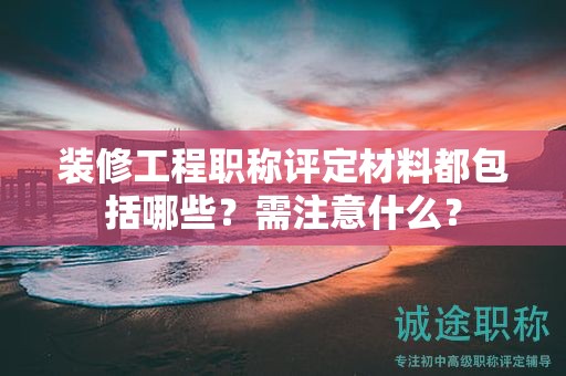 裝修工程職稱評(píng)定材料都包括哪些？需注意什么？