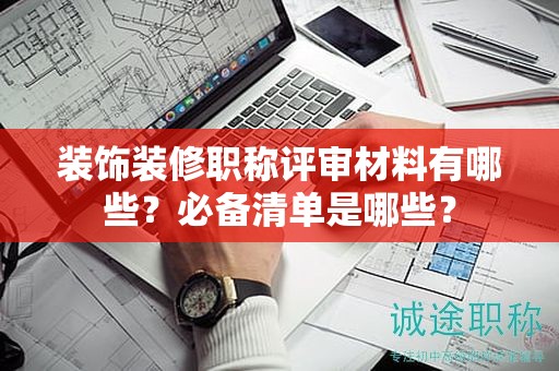 裝飾裝修職稱評審材料有哪些？必備清單是哪些？