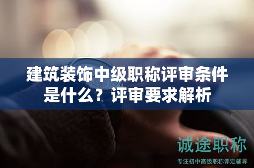 建筑裝飾中級職稱評審條件是什么？評審要求解析