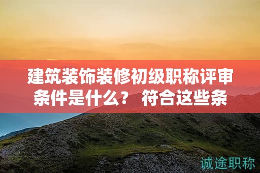 建筑裝飾裝修初級(jí)職稱評(píng)審條件是什么？ 符合這些條件了嗎？