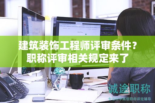 建筑裝飾工程師評審條件是什么？職稱評審相關規(guī)定來了