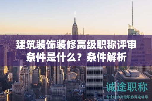 建筑裝飾裝修高級(jí)職稱評(píng)審條件是什么？條件解析