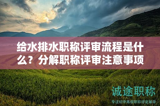 給水排水職稱評審流程是什么？分解職稱評審注意事項