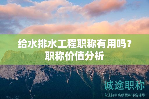 給水排水工程職稱有用嗎？職稱價(jià)值分析