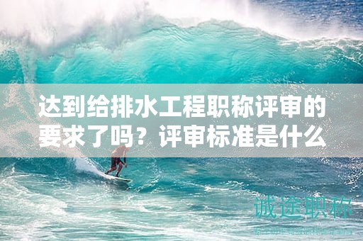達(dá)到給排水工程職稱評(píng)審的要求了嗎？評(píng)審標(biāo)準(zhǔn)是什么？