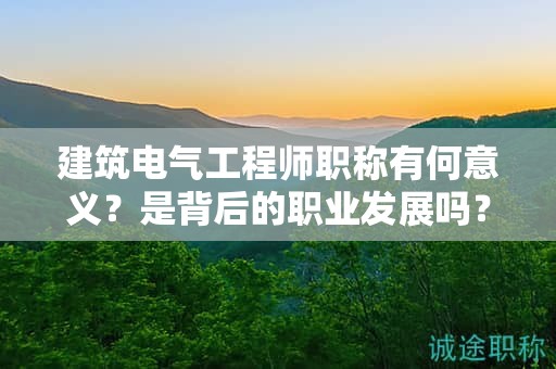 建筑電氣工程師職稱有何意義？是背后的職業(yè)發(fā)展嗎？