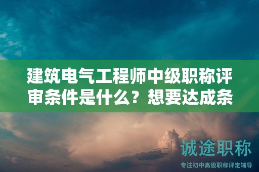 建筑電氣工程師中級(jí)職稱評(píng)審條件是什么？想要達(dá)成條件就先看看