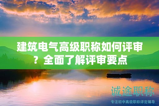 建筑電氣高級職稱如何評審？全面了解評審要點