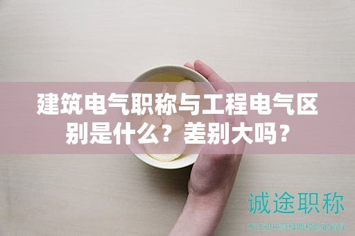 建筑電氣職稱與工程電氣區(qū)別是什么？差別大嗎？