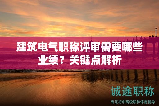 建筑電氣職稱評審需要哪些業(yè)績？關(guān)鍵點解析