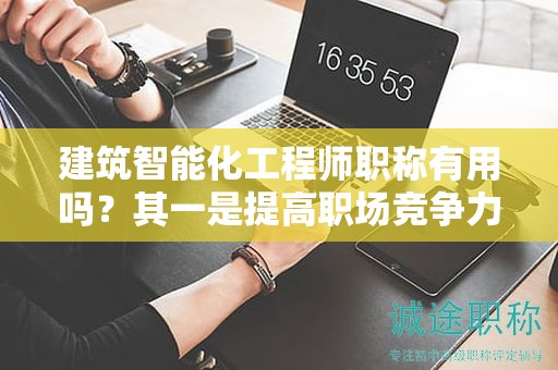 建筑智能化工程師職稱有用嗎？其一是提高職場(chǎng)競(jìng)爭(zhēng)力