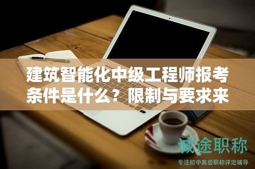 建筑智能化中級(jí)工程師報(bào)考條件是什么？限制與要求來啦