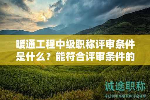 暖通工程中級(jí)職稱評(píng)審條件是什么？能符合評(píng)審條件的要求嗎？