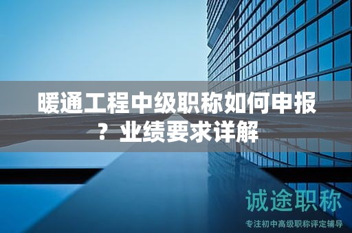 暖通工程中級職稱如何申報？業(yè)績要求詳解