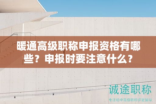 暖通高級職稱申報資格有哪些？申報時要注意什么？