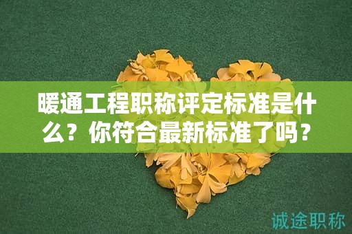 暖通工程職稱評定標準是什么？你符合最新標準了嗎？