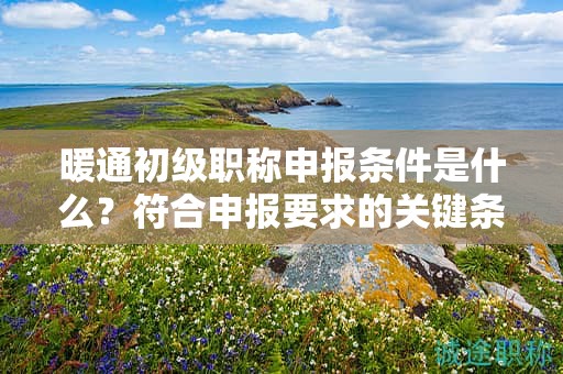 暖通初級職稱申報條件是什么？符合申報要求的關(guān)鍵條件是什么？