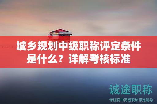 城鄉(xiāng)規(guī)劃中級(jí)職稱評定條件是什么？詳解考核標(biāo)準(zhǔn)