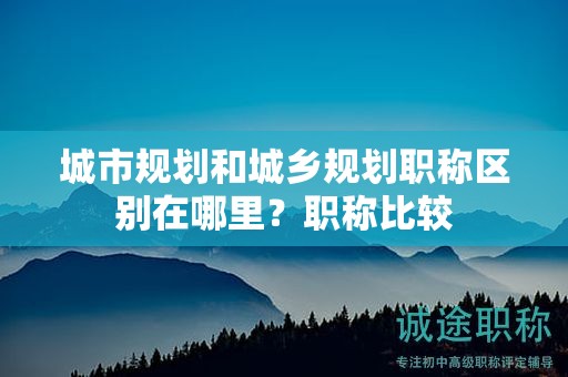 城市規(guī)劃和城鄉(xiāng)規(guī)劃職稱區(qū)別在哪里？職稱比較