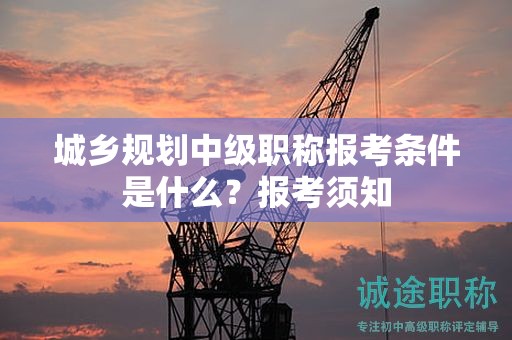 城鄉(xiāng)規(guī)劃中級職稱報考條件是什么？報考須知