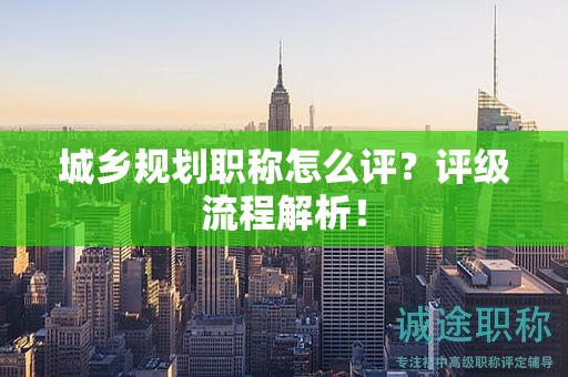 城鄉(xiāng)規(guī)劃職稱怎么評？評級(jí)流程解析！