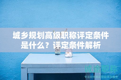 城鄉(xiāng)規(guī)劃高級(jí)職稱評(píng)定條件是什么？評(píng)定條件解析