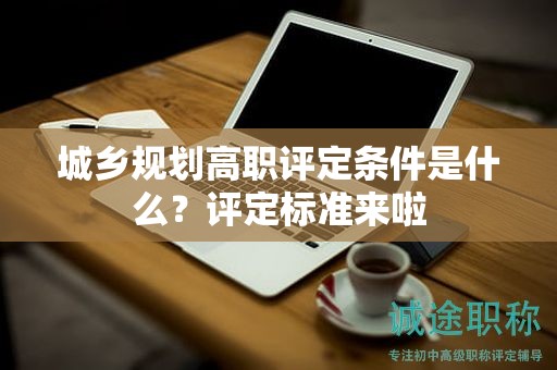 城鄉(xiāng)規(guī)劃高職評定條件是什么？評定標準來啦