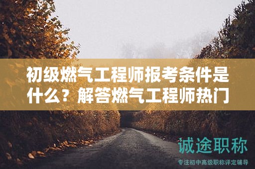 初級燃氣工程師報考條件是什么？解答燃氣工程師熱門問題