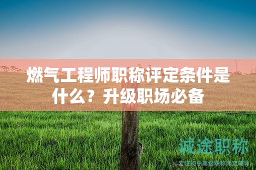 燃氣工程師職稱評定條件是什么？升級職場必備