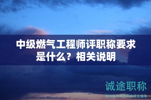 中級(jí)燃?xì)夤こ處熢u(píng)職稱要求是什么？相關(guān)說明