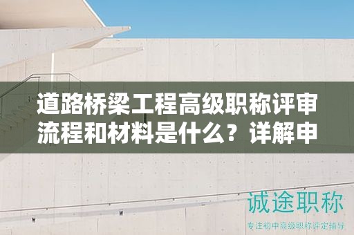 道路橋梁工程高級(jí)職稱評(píng)審流程和材料是什么？詳解申報(bào)要點(diǎn)