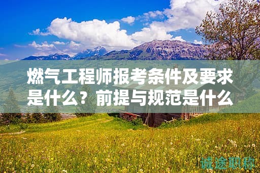 燃氣工程師報考條件及要求是什么？前提與規(guī)范是什么？