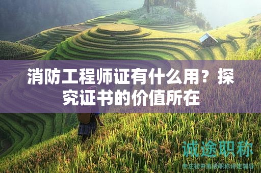 消防工程師職稱有什么用？探究證書的價(jià)值所在