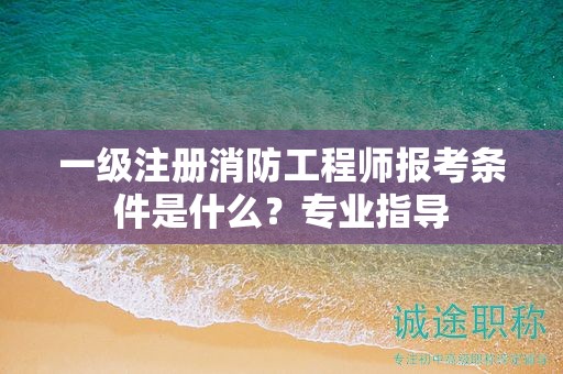 一級(jí)注冊(cè)消防工程師報(bào)考條件是什么？專業(yè)指導(dǎo)