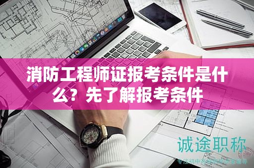 消防工程師證報考條件是什么？先了解報考條件