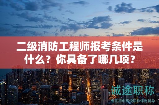 二級(jí)消防工程師報(bào)考條件是什么？你具備了哪幾項(xiàng)？