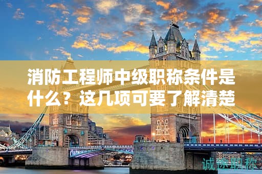 消防工程師中級職稱條件是什么？這幾項(xiàng)可要了解清楚